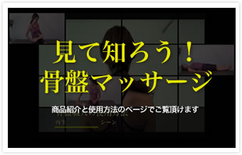 見て知ろう!骨盤マッサージ
商品紹介と使用方法のページでご覧頂けます
